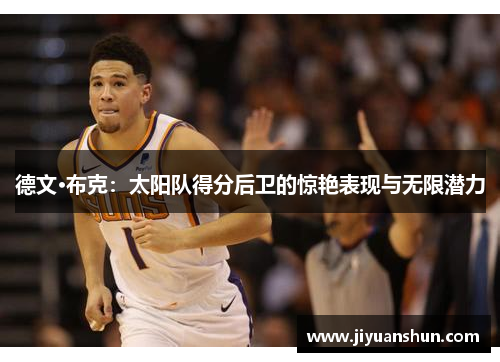 德文·布克:太阳队得分后卫的惊艳表现与无限潜力 德文·布克:太阳队得分后卫的惊艳表现与无限潜力