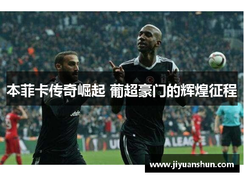 本菲卡传奇崛起 葡超豪门的辉煌征程 本菲卡传奇崛起 葡超豪门的辉煌征程