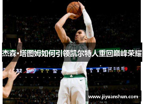 杰森·塔图姆如何引领凯尔特人重回巅峰荣耀