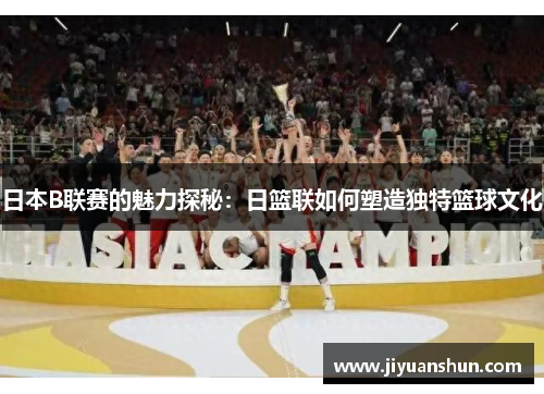 日本B联赛的魅力探秘:日篮联如何塑造独特篮球文化 日本B联赛的魅力探秘:日篮联如何塑造独特篮球文化