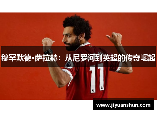 穆罕默德·萨拉赫:从尼罗河到英超的传奇崛起 穆罕默德·萨拉赫:从尼罗河到英超的传奇崛起