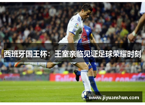 西班牙国王杯:王室亲临见证足球荣耀时刻 西班牙国王杯:王室亲临见证足球荣耀时刻