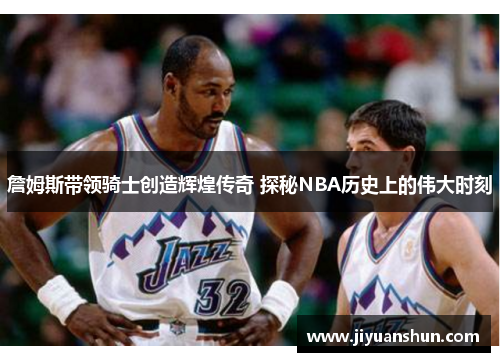 詹姆斯带领骑士创造辉煌传奇 探秘NBA历史上的伟大时刻 詹姆斯带领骑士创造辉煌传奇 探秘NBA历史上的伟大时刻