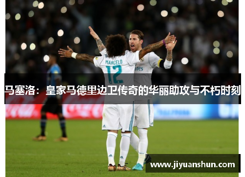 马塞洛：皇家马德里边卫传奇的华丽助攻与不朽时刻