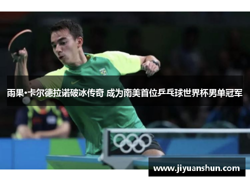 雨果·卡尔德拉诺破冰传奇 成为南美首位乒乓球世界杯男单冠军 雨果·卡尔德拉诺破冰传奇 成为南美首位乒乓球世界杯男单冠军