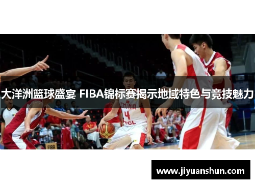 大洋洲篮球盛宴 FIBA锦标赛揭示地域特色与竞技魅力