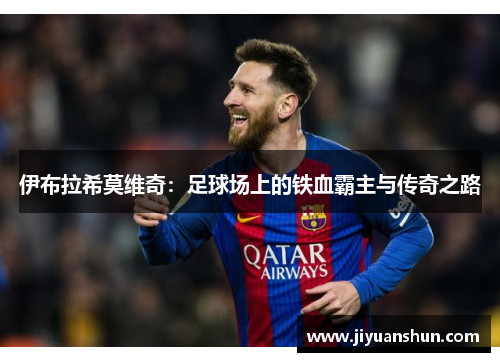 伊布拉希莫维奇:足球场上的铁血霸主与传奇之路 伊布拉希莫维奇:足球场上的铁血霸主与传奇之路
