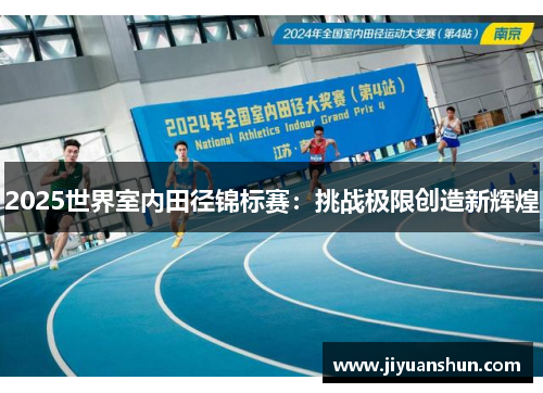 2025世界室内田径锦标赛:挑战极限创造新辉煌 2025世界室内田径锦标赛:挑战极限创造新辉煌