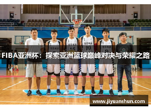 FIBA亚洲杯：探索亚洲篮球巅峰对决与荣耀之路