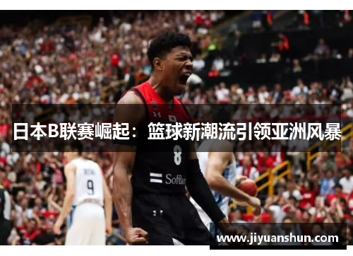 日本B联赛崛起：篮球新潮流引领亚洲风暴