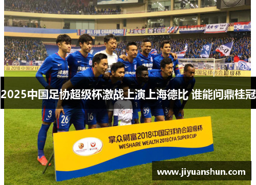 2025中国足协超级杯激战上演上海德比 谁能问鼎桂冠 2025中国足协超级杯激战上演上海德比 谁能问鼎桂冠