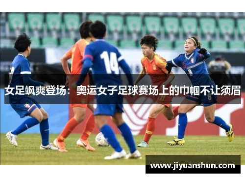 女足飒爽登场：奥运女子足球赛场上的巾帼不让须眉