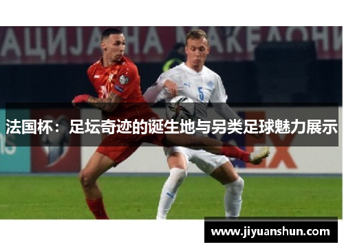 法国杯:足坛奇迹的诞生地与另类足球魅力展示 法国杯:足坛奇迹的诞生地与另类足球魅力展示