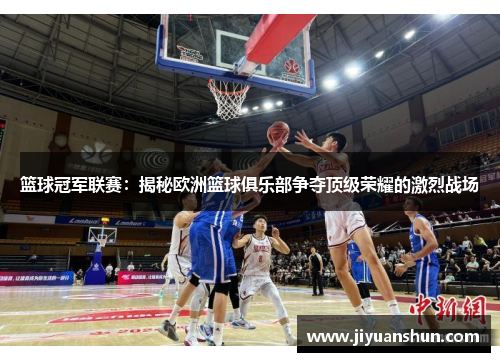 篮球冠军联赛:揭秘欧洲篮球俱乐部争夺顶级荣耀的激烈战场 篮球冠军联赛:揭秘欧洲篮球俱乐部争夺顶级荣耀的激烈战场