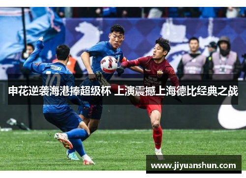 申花逆袭海港捧超级杯 上演震撼上海德比经典之战 申花逆袭海港捧超级杯 上演震撼上海德比经典之战