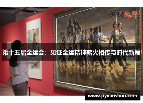 第十五届全运会:见证全运精神薪火相传与时代新篇 第十五届全运会:见证全运精神薪火相传与时代新篇