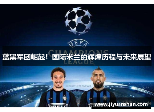 蓝黑军团崛起！国际米兰的辉煌历程与未来展望