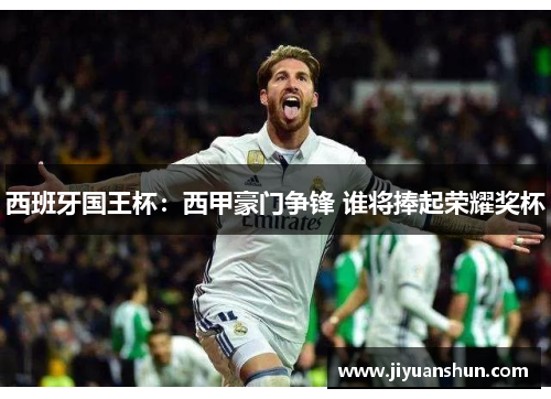 西班牙国王杯:西甲豪门争锋 谁将捧起荣耀奖杯 西班牙国王杯:西甲豪门争锋 谁将捧起荣耀奖杯