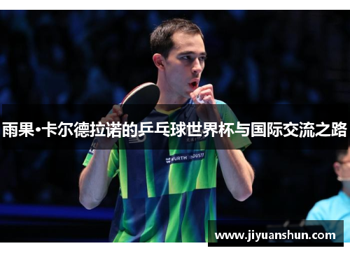 雨果·卡尔德拉诺的乒乓球世界杯与国际交流之路 雨果·卡尔德拉诺的乒乓球世界杯与国际交流之路
