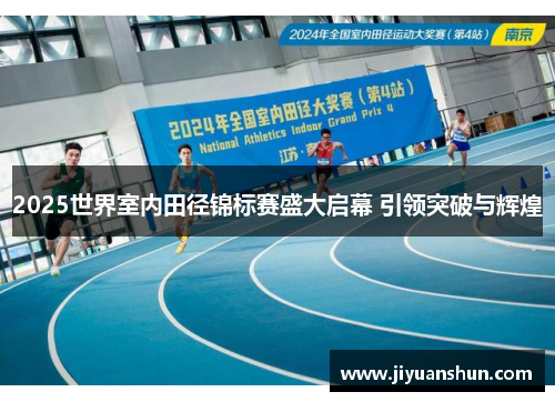 2025世界室内田径锦标赛盛大启幕 引领突破与辉煌