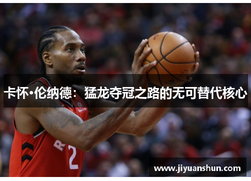 卡怀·伦纳德：猛龙夺冠之路的无可替代核心