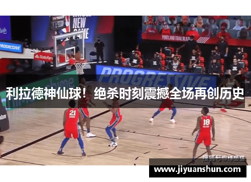 利拉德神仙球！绝杀时刻震撼全场再创历史