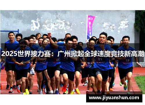 2025世界接力赛:广州掀起全球速度竞技新高潮 2025世界接力赛:广州掀起全球速度竞技新高潮