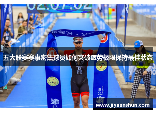 五大联赛赛事密集球员如何突破疲劳极限保持最佳状态