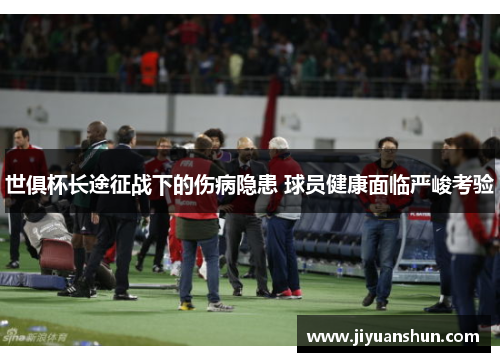 世俱杯长途征战下的伤病隐患 球员健康面临严峻考验