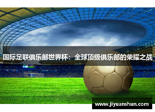 国际足联俱乐部世界杯：全球顶级俱乐部的荣耀之战
