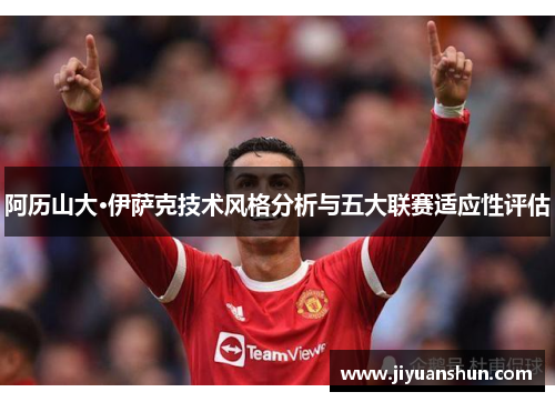 阿历山大·伊萨克技术风格分析与五大联赛适应性评估 阿历山大·伊萨克技术风格分析与五大联赛适应性评估