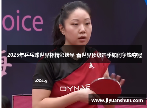 2025年乒乓球世界杯精彩纷呈 看世界顶级选手如何争锋夺冠 2025年乒乓球世界杯精彩纷呈 看世界顶级选手如何争锋夺冠