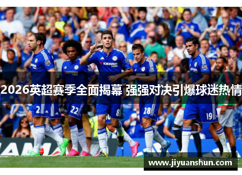 2026英超赛季全面揭幕 强强对决引爆球迷热情