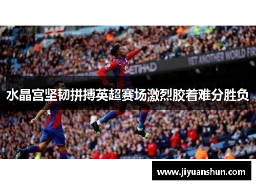 水晶宫坚韧拼搏英超赛场激烈胶着难分胜负