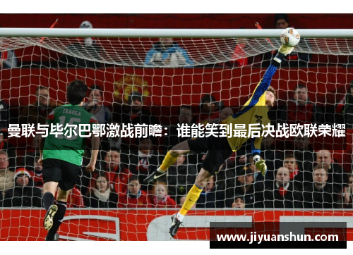 曼联与毕尔巴鄂激战前瞻:谁能笑到最后决战欧联荣耀 曼联与毕尔巴鄂激战前瞻:谁能笑到最后决战欧联荣耀