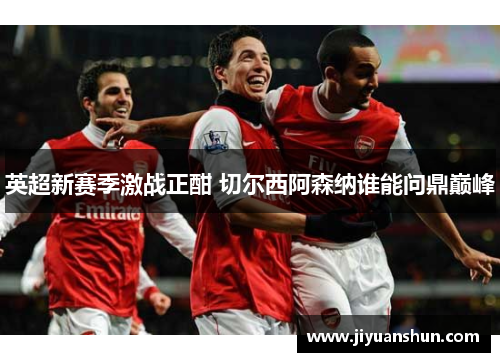 英超新赛季激战正酣 切尔西阿森纳谁能问鼎巅峰