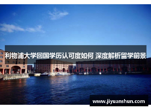 利物浦大学回国学历认可度如何 深度解析留学前景